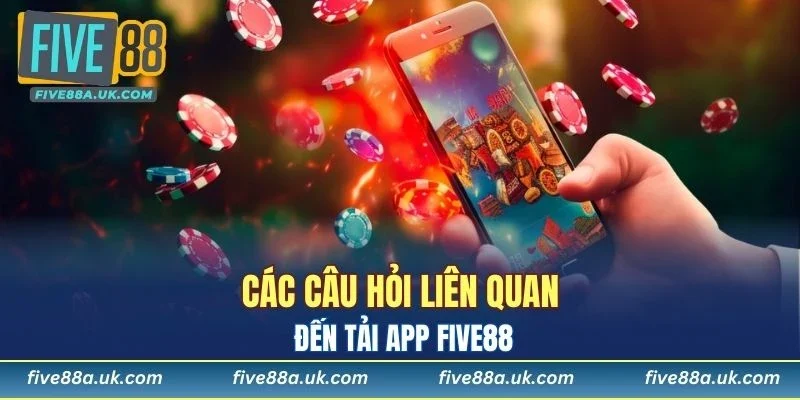 Các câu hỏi liên quan đến tải app FIVE88