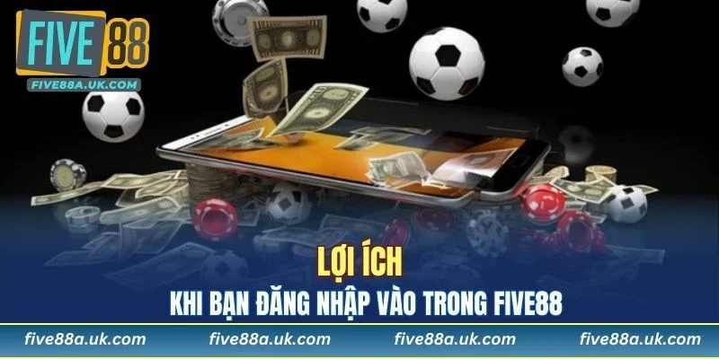 Lợi ích khi bạn đăng nhập vào trong FIVE88